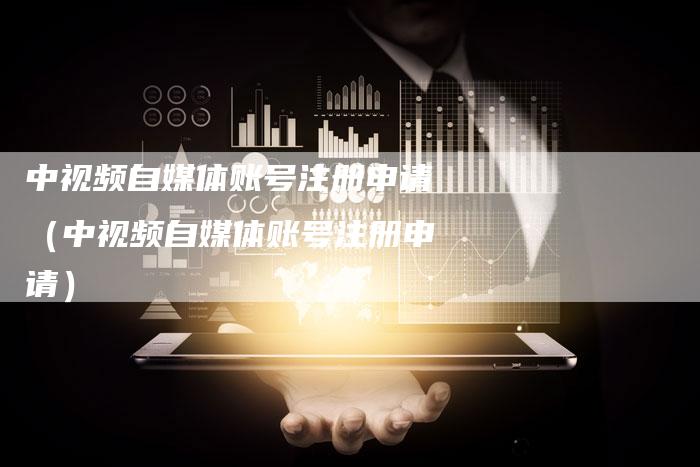 中视频自媒体账号注册申请（中视频自媒体账号注册申请）