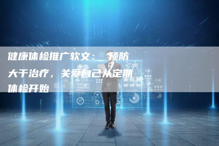 健康体检推广软文： 预防大于治疗，关爱自己从定期体检开始-直编软文营销网