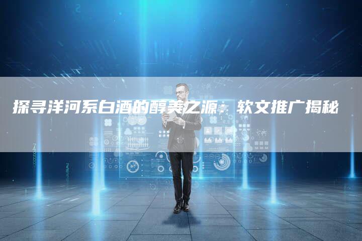 探寻洋河系白酒的醇美之源：软文推广揭秘