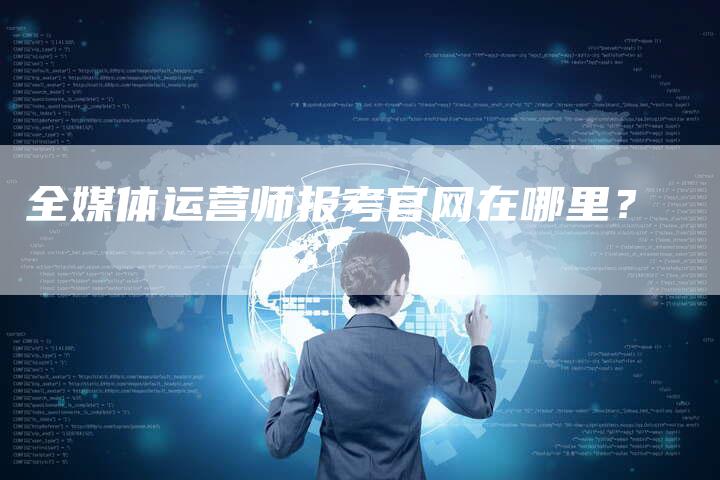 全媒体运营师报考官网在哪里？-直编软文营销网