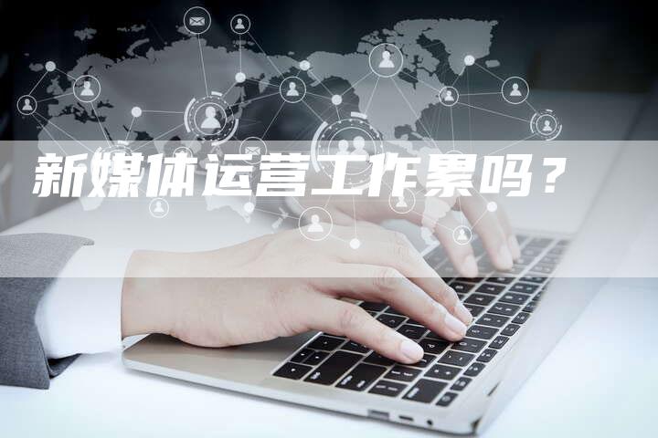 新媒体运营工作累吗？-直编软文营销网