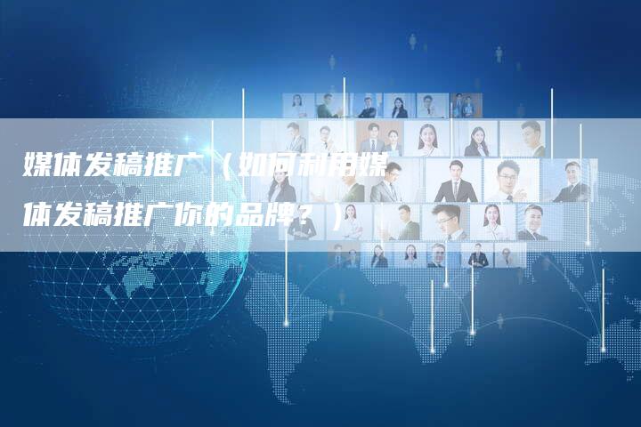 媒体发稿推广（如何利用媒体发稿推广你的品牌？）