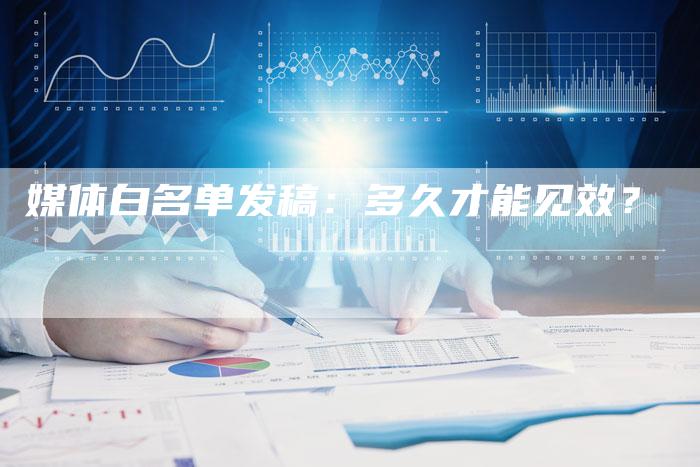 媒体白名单发稿：多久才能见效？-直编软文营销网