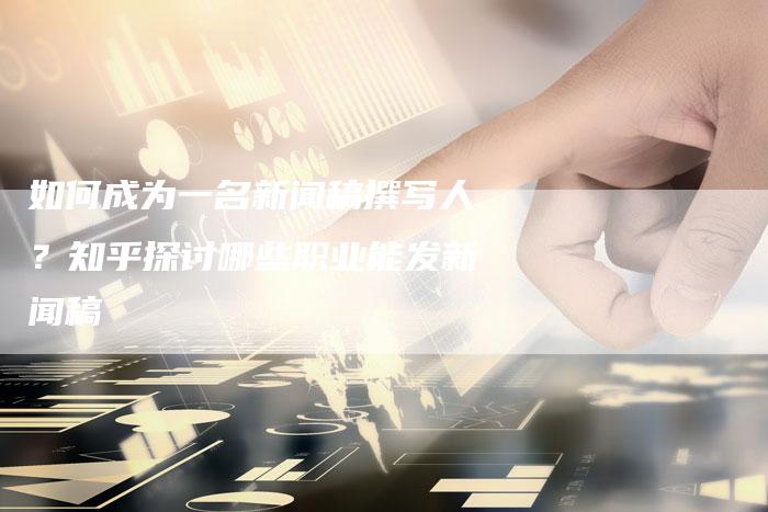 如何成为一名新闻稿撰写人？知乎探讨哪些职业能发新闻稿-直编软文营销网