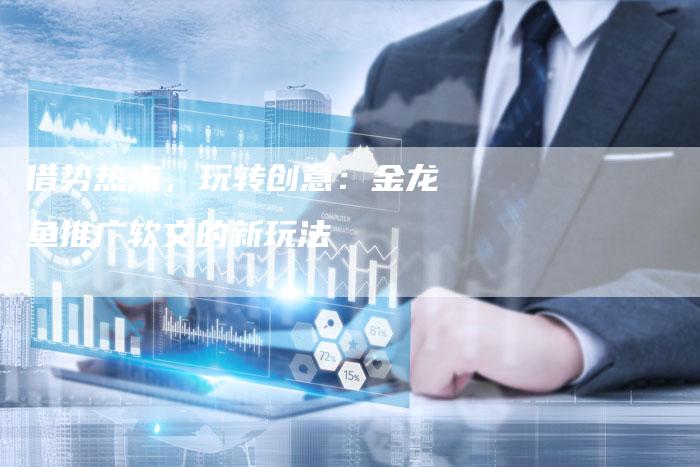 借势热点，玩转创意：金龙鱼推广软文的新玩法-直编软文营销网