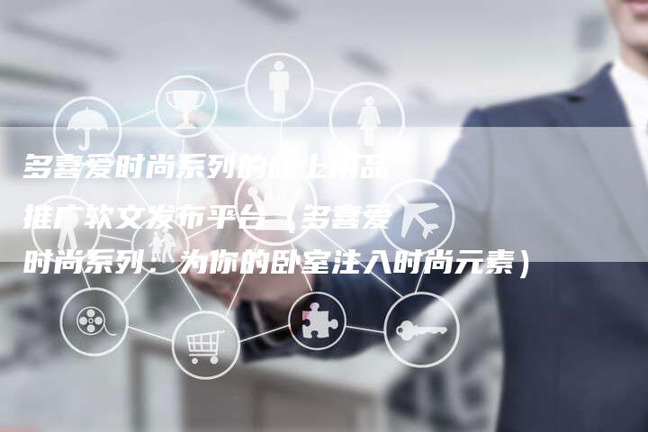 多喜爱时尚系列的床上用品推广软文发布平台（多喜爱时尚系列：为你的卧室注入时尚元素）-直编软文营销网