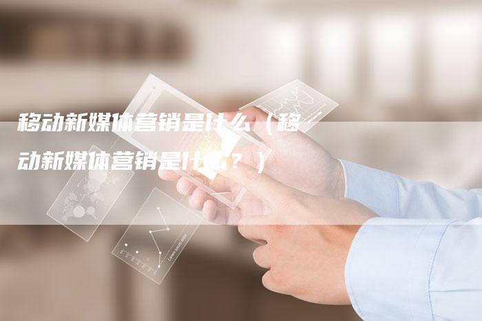 移动新媒体营销是什么（移动新媒体营销是什么？）-直编软文营销网