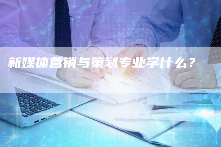新媒体营销与策划专业学什么？