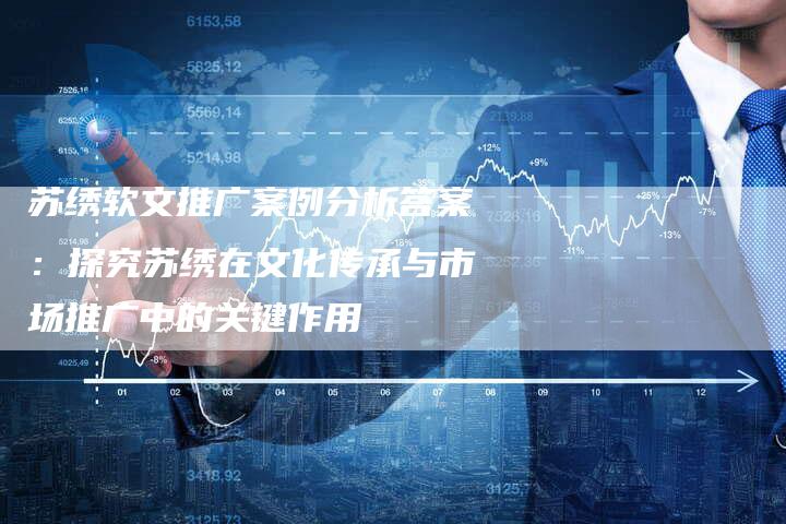 苏绣软文推广案例分析答案：探究苏绣在文化传承与市场推广中的关键作用-直编软文营销网