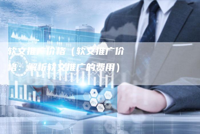 软文推广价格（软文推广价格：解析软文推广的费用）-直编软文营销网