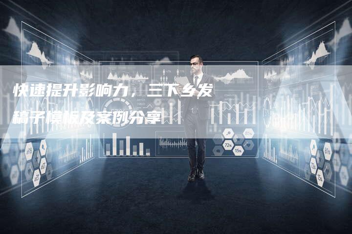 快速提升影响力，三下乡发稿子模板及案例分享-直编软文营销网