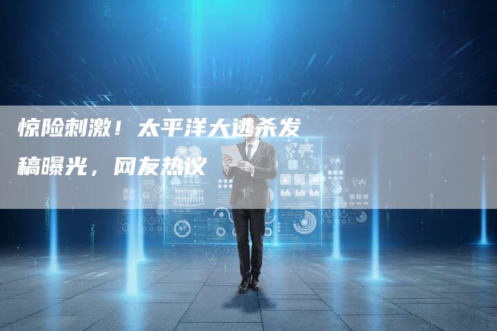 惊险刺激!太平洋大逃杀发稿曝光,网友热议-直编软文营销网