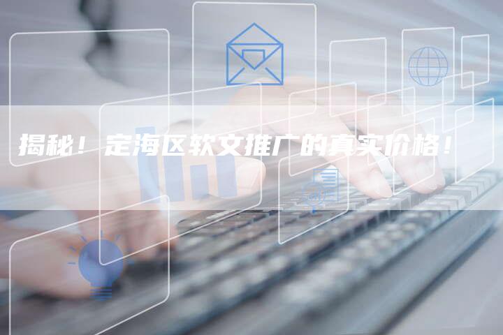 揭秘！定海区软文推广的真实价格！-直编软文营销网
