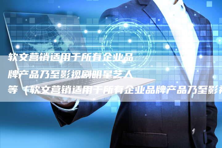 软文营销适用于所有企业品牌产品乃至影视剧明星艺人等（软文营销适用于所有企业品牌产品乃至影视剧明星艺人
