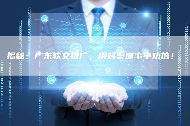 揭秘：广东软文推广，用对渠道事半功倍！