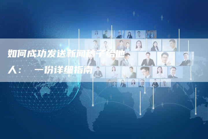 如何成功发送新闻稿子给他人： 一份详细指南-直编软文营销网