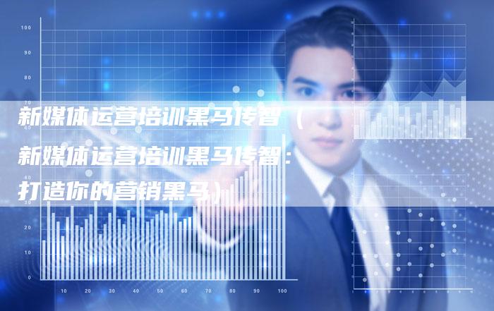 新媒体运营培训黑马传智（新媒体运营培训黑马传智：打造你的营销黑马）-直编软文营销网