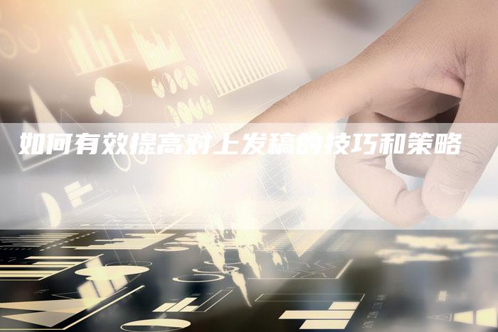 如何有效提高对上发稿的技巧和策略