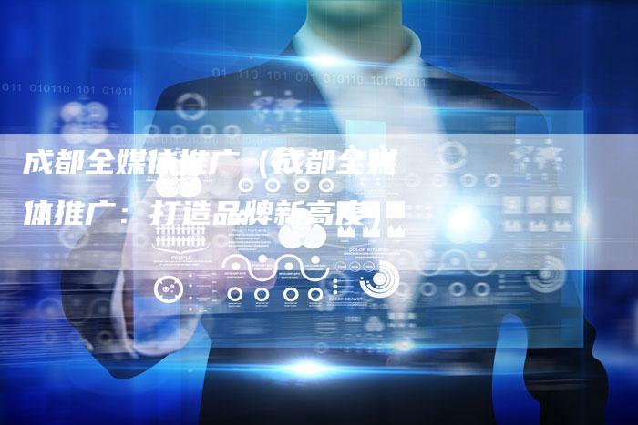 成都全媒体推广（成都全媒体推广：打造品牌新高度）
