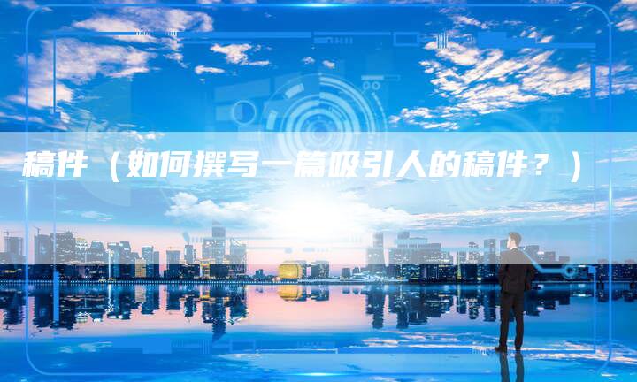 稿件（如何撰写一篇吸引人的稿件？）