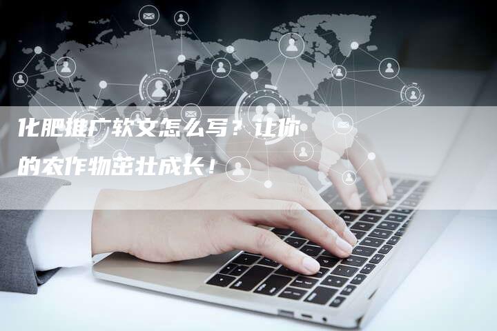 化肥推广软文怎么写？让你的农作物茁壮成长！-直编软文营销网