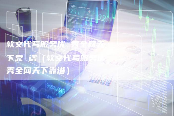 软文代写服务优 秀全网天下靠 谱（软文代写服务优秀全网天下靠谱）