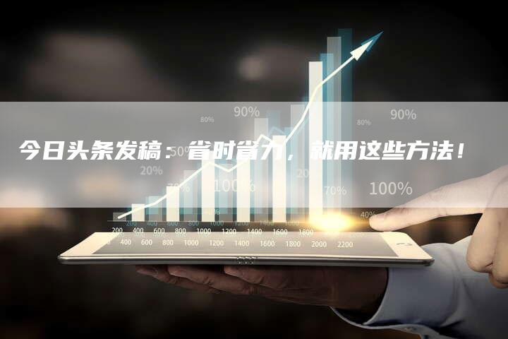 今日头条发稿：省时省力，就用这些方法！-直编软文营销网