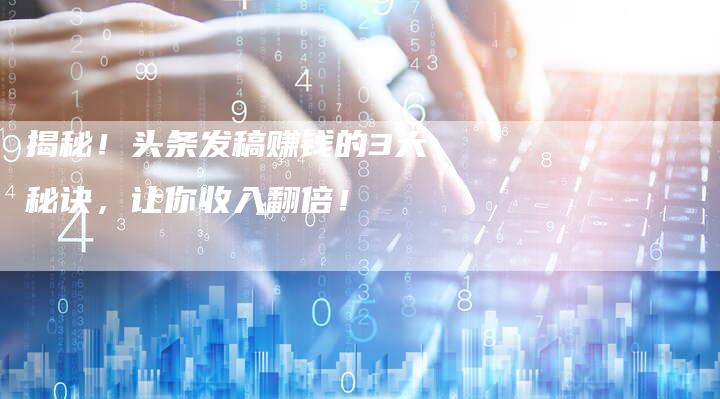 揭秘！头条发稿赚钱的3大秘诀，让你收入翻倍！-直编软文营销网