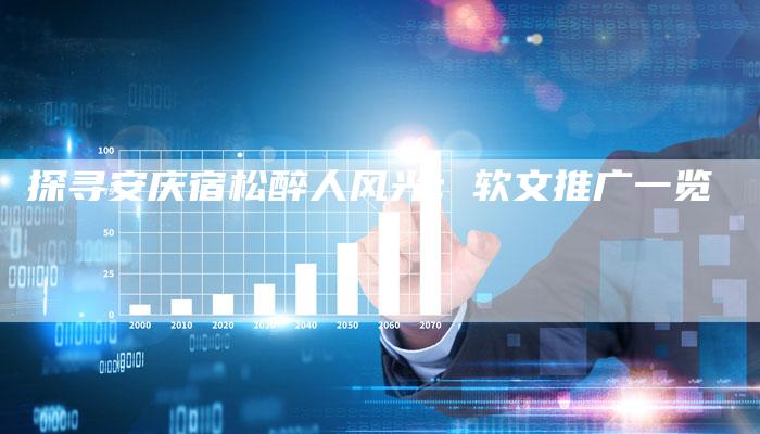 探寻安庆宿松醉人风光：软文推广一览