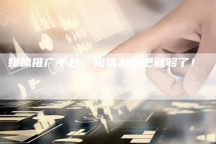 媒体推广平台，相信发稿吧就够了！-直编软文营销网