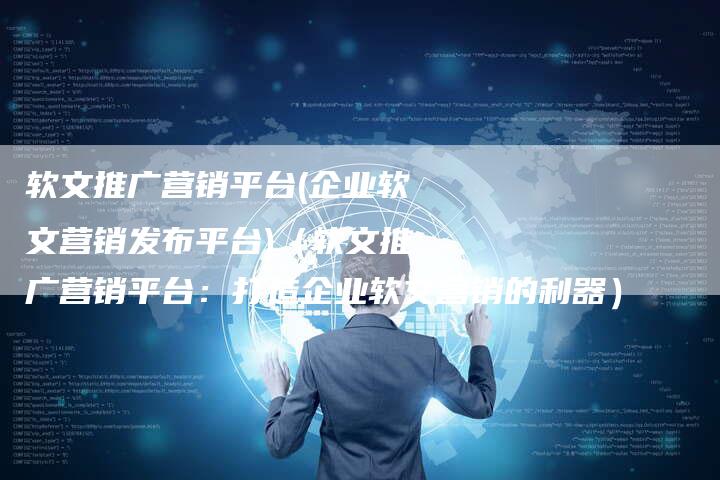 软文推广营销平台(企业软文营销发布平台)（软文推广营销平台：打造企业软文营销的利器）