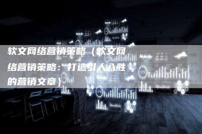 软文网络营销策略（软文网络营销策略：打造引人入胜的营销文章）-直编软文营销网