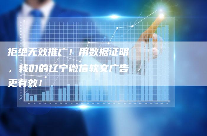 拒绝无效推广！用数据证明，我们的辽宁微信软文广告更有效！-直编软文营销网