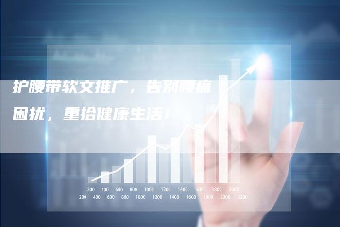 护腰带软文推广，告别腰痛困扰，重拾健康生活！-直编软文营销网