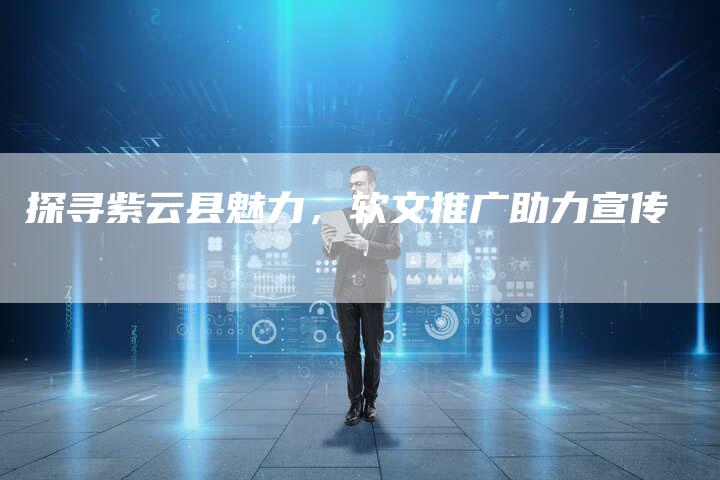 探寻紫云县魅力，软文推广助力宣传