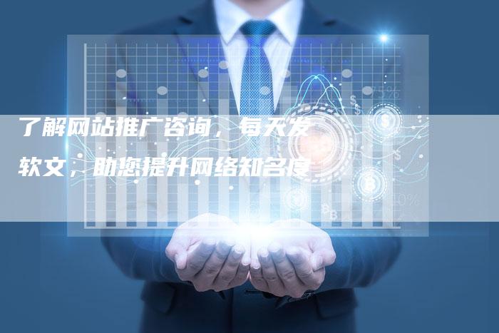 了解网站推广咨询,每天发软文,助您提升网络知名度-直编软文营销网