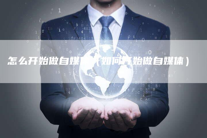 怎么开始做自媒体(如何开始做自媒体)-直编软文营销网