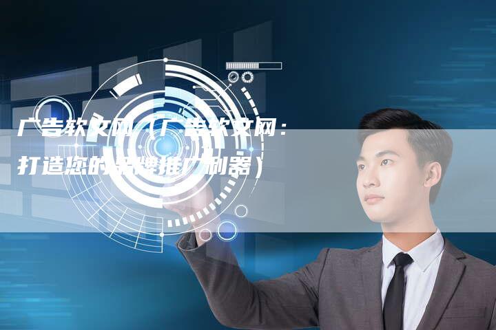 广告软文网（广告软文网：打造您的品牌推广利器）