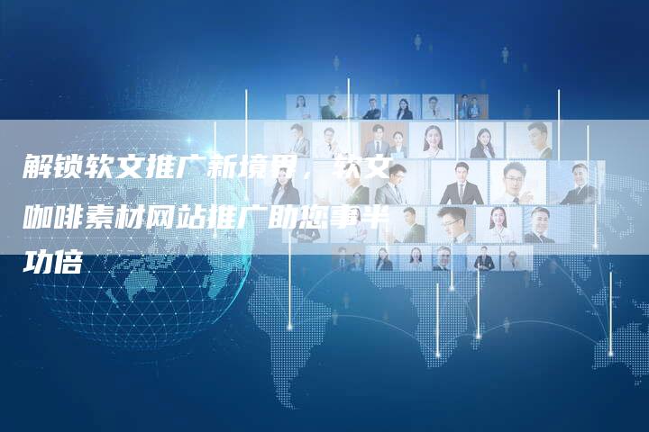 解锁软文推广新境界，软文咖啡素材网站推广助您事半功倍-直编软文营销网