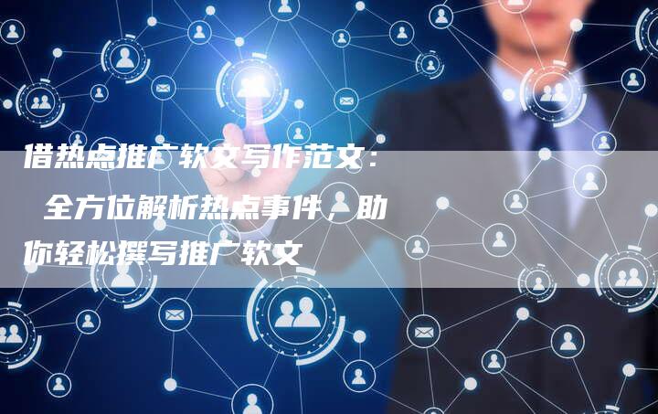 借热点推广软文写作范文: 全方位解析热点事件,助你轻松撰写推广软文-直编软文营销网