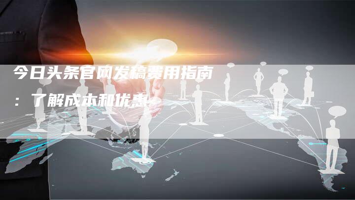 今日头条官网发稿费用指南：了解成本和优惠-直编软文营销网