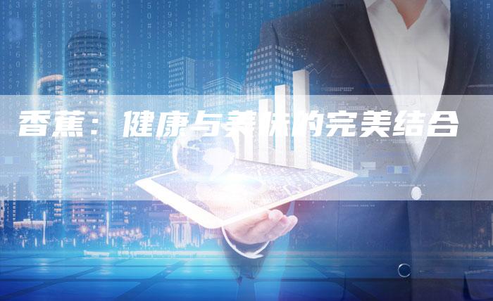 香蕉:健康与美味的完美结合-直编软文营销网