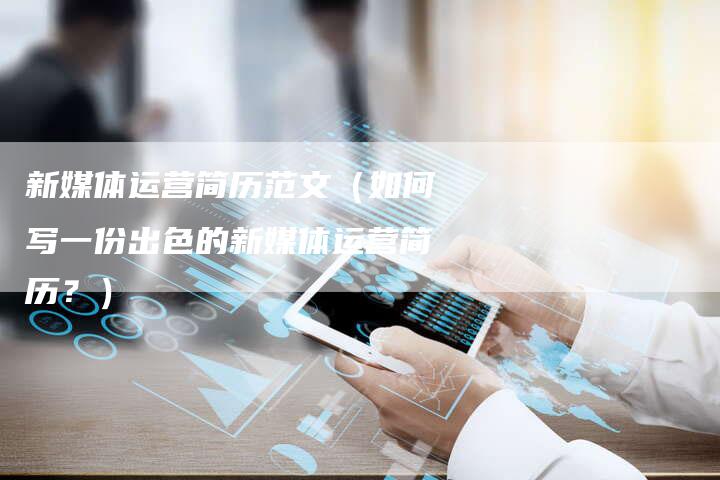 新媒体运营简历范文（如何写一份出色的新媒体运营简历？）-直编软文营销网