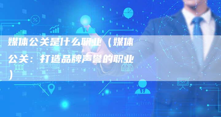 媒体公关是什么职业(媒体公关:打造品牌声誉的职业)-直编软文营销网