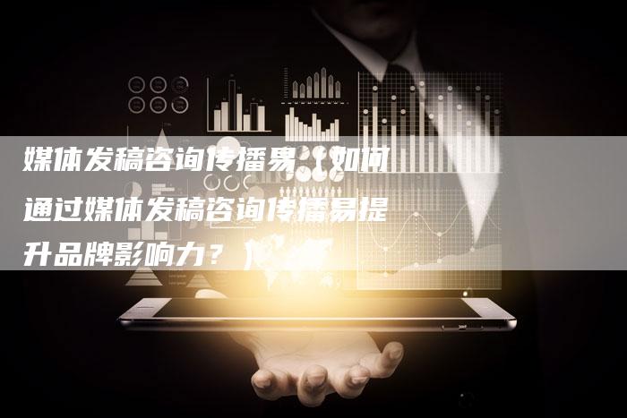 媒体发稿咨询传播易（如何通过媒体发稿咨询传播易提升品牌影响力？）-直编软文营销网