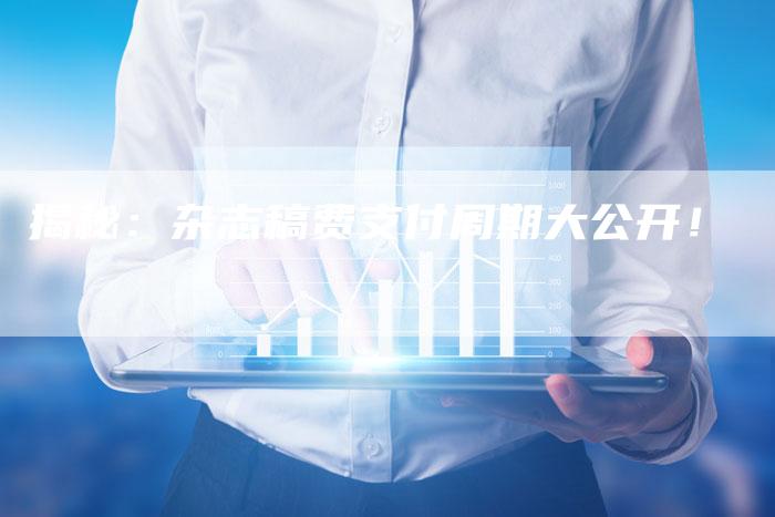 揭秘：杂志稿费支付周期大公开！-直编软文营销网