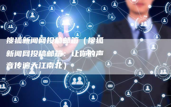 搜狐新闻网投稿邮箱（搜狐新闻网投稿邮箱：让你的声音传遍大江南北）-直编软文营销网