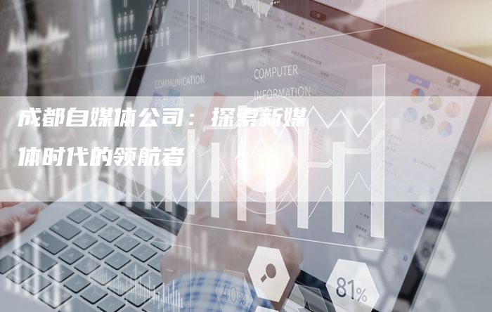 成都自媒体公司：探索新媒体时代的领航者