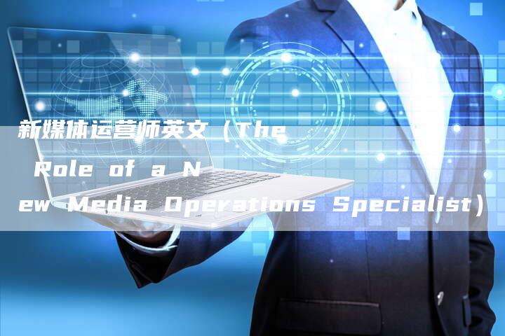 新媒体运营师英文（The Role of a New Media Operations Specialist）-直编软文营销网