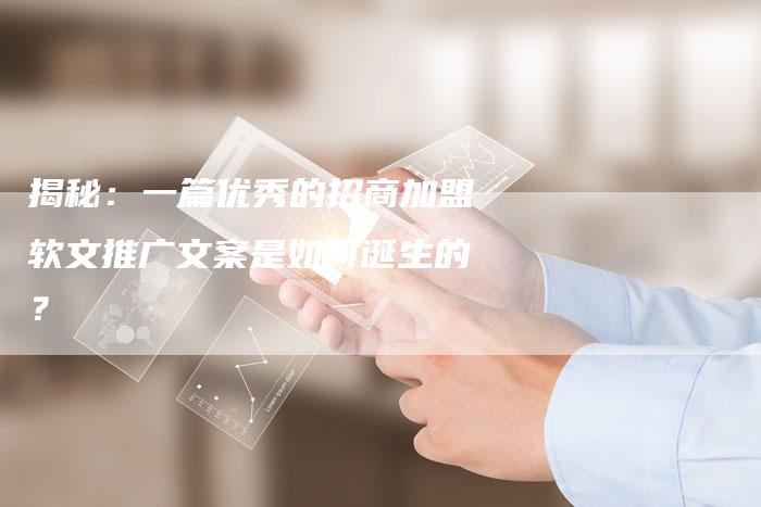 揭秘:一篇优秀的招商加盟软文推广文案是如何诞生的?-直编软文营销网